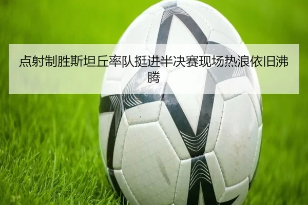 点射制胜斯坦丘率队挺进半决赛现场热浪依旧沸腾
